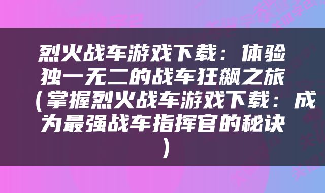 烈火战车游戏下载：体验独一无二的战车狂飙之旅（掌握烈火战车游戏下载：成为最强战车指挥官的秘诀）