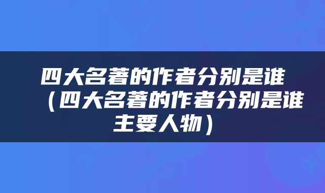 四大名著的作者分别是谁（四大名著的作者分别是谁主要人物）