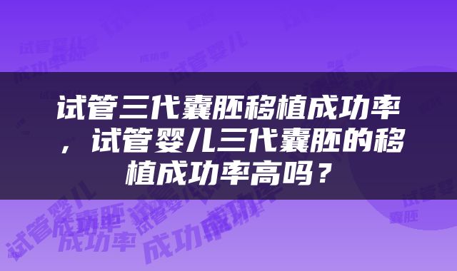 试管三代囊胚移植成功率，试管婴儿三代囊胚的移植成功率高吗？