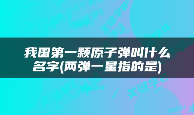 我国第一颗原子弹叫什么名字(两弹一星指的是)