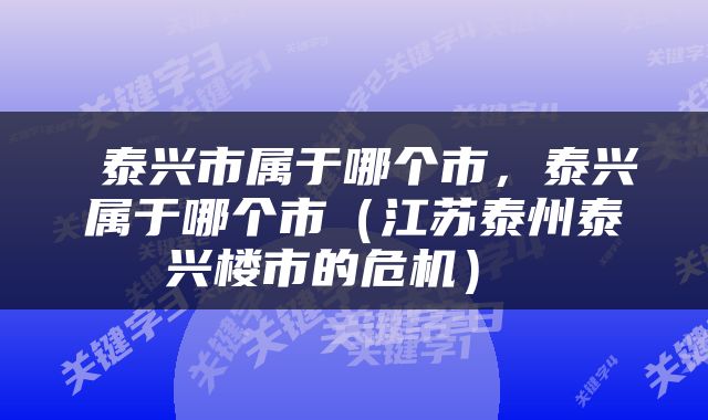  泰兴市属于哪个市，泰兴属于哪个市（江苏泰州泰兴楼市的危机） 