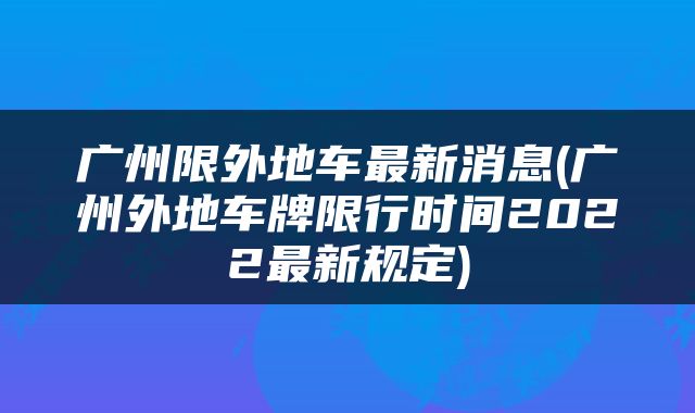 广州限外地车最新消息(广州外地车牌限行时间2022最新规定)