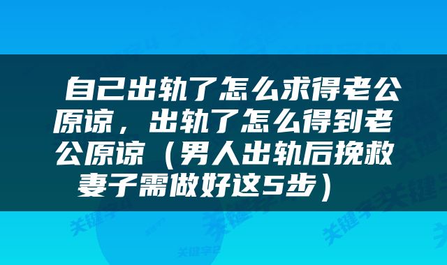  自己出轨了怎么求得老公原谅，出轨了怎么得到老公原谅（男人出轨后挽救妻子需做好这5步） 