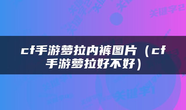 cf手游萝拉内裤图片（cf手游萝拉好不好）