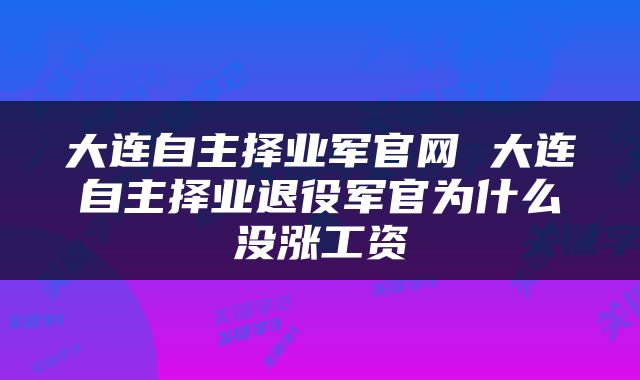 大连自主择业军官网 大连自主择业退役军官为什么没涨工资