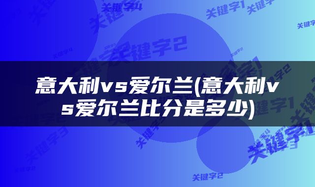 意大利vs爱尔兰(意大利vs爱尔兰比分是多少)