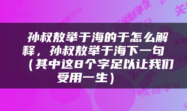  孙叔敖举于海的于怎么解释，孙叔敖举于海下一句（其中这8个字足以让我们受用一生） 