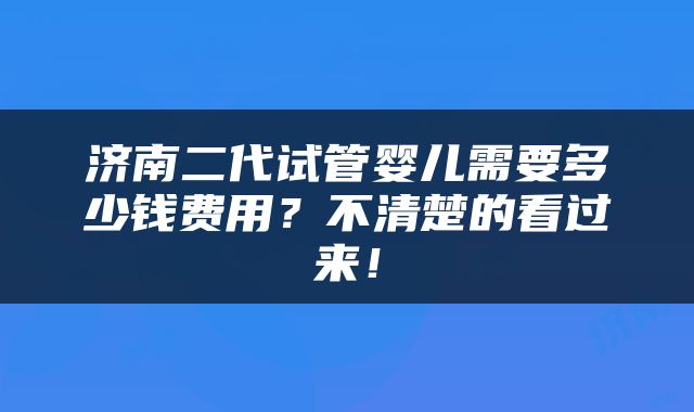 济南二代试管婴儿需要多少钱费用?不清楚的看过来!