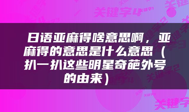  日语亚麻得啥意思啊，亚麻得的意思是什么意思（扒一扒这些明星奇葩外号的由来） 