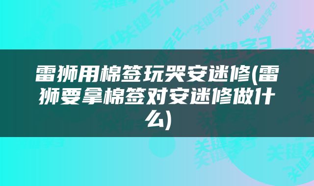 雷狮用棉签玩哭安迷修(雷狮要拿棉签对安迷修做什么)