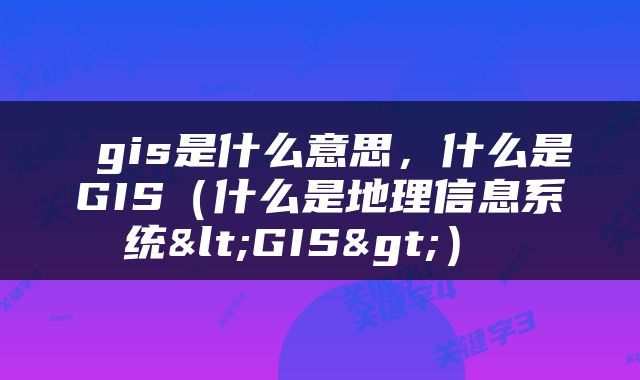  gis是什么意思，什么是GIS（什么是地理信息系统<GIS>） 