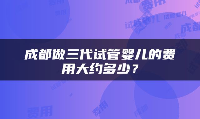 成都做三代试管婴儿的费用大约多少？
