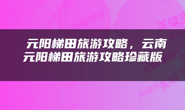  元阳梯田旅游攻略，云南元阳梯田旅游攻略珍藏版 
