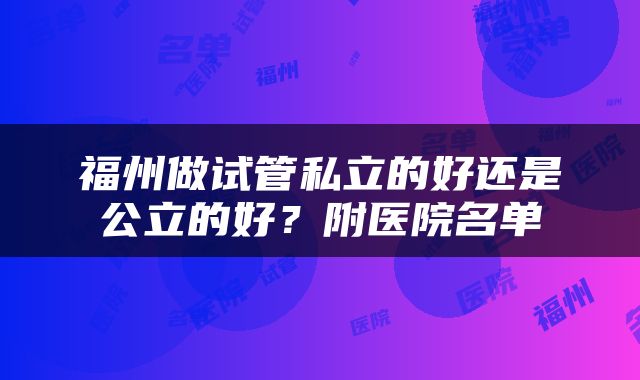 福州做试管私立的好还是公立的好？附医院名单