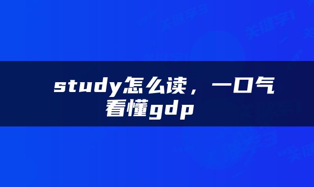  study怎么读，一口气看懂gdp 