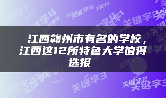  江西赣州市有名的学校，江西这12所特色大学值得选报 