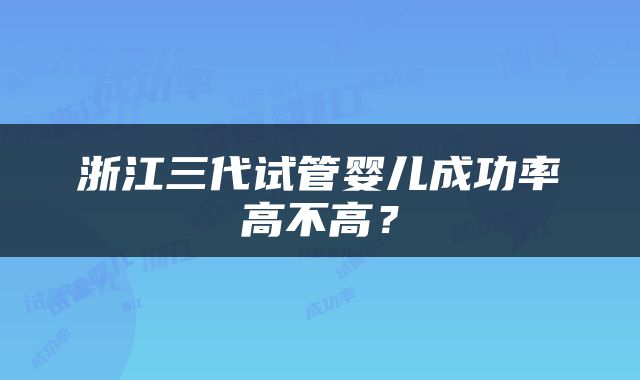 浙江三代试管婴儿成功率高不高？