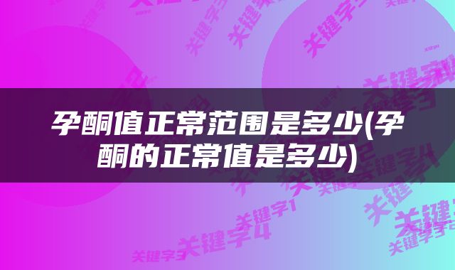 孕酮值正常范围是多少(孕酮的正常值是多少)