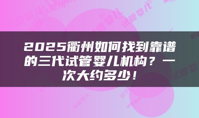 2025衢州如何找到靠谱的三代试管婴儿机构？一次大约多少！