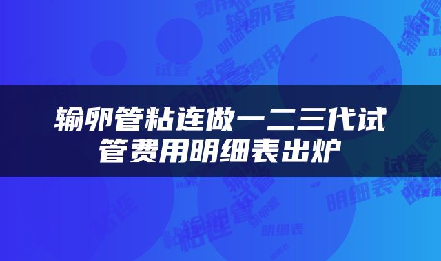 输卵管粘连做一二三代试管费用明细表出炉