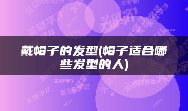 戴帽子的发型(帽子适合哪些发型的人)