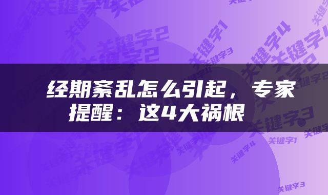  经期紊乱怎么引起，专家提醒：这4大祸根 