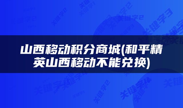 山西移动积分商城(和平精英山西移动不能兑换)