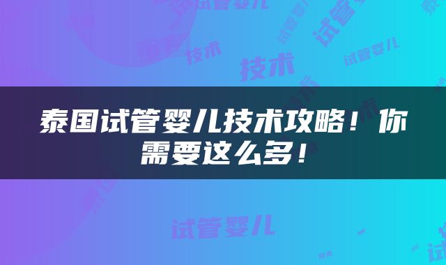 泰国试管婴儿技术攻略！你需要这么多！