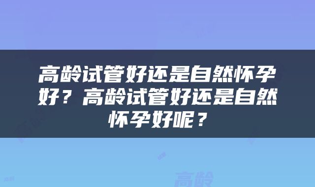 高龄试管好还是自然怀孕好？高龄试管好还是自然怀孕好呢？