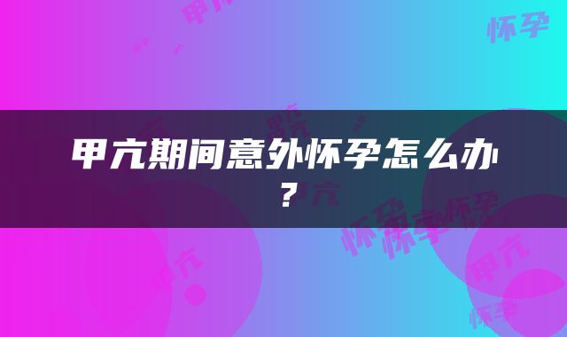 甲亢期间意外怀孕怎么办？