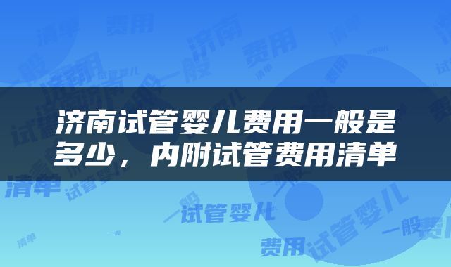 济南试管婴儿费用一般是多少，内附试管费用清单
