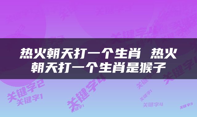 热火朝天打一个生肖 热火朝天打一个生肖是猴子