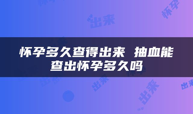 怀孕多久查得出来 抽血能查出怀孕多久吗