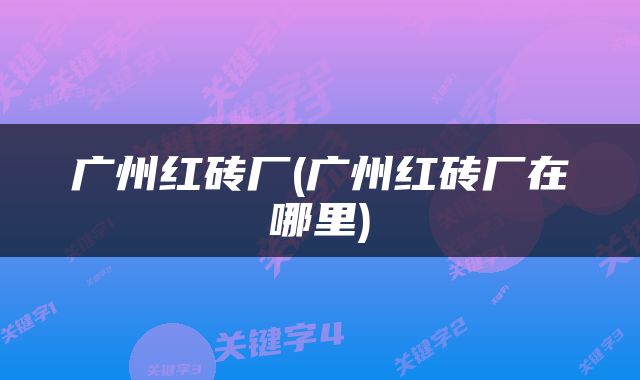 广州红砖厂(广州红砖厂在哪里)