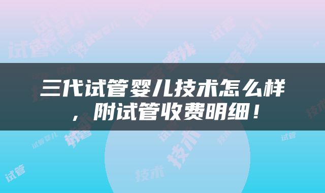 三代试管婴儿技术怎么样，附试管收费明细！
