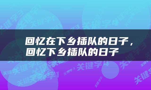 回忆在下乡插队的日子,回忆下乡插队的日子