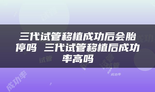 三代试管移植成功后会胎停吗 三代试管移植后成功率高吗