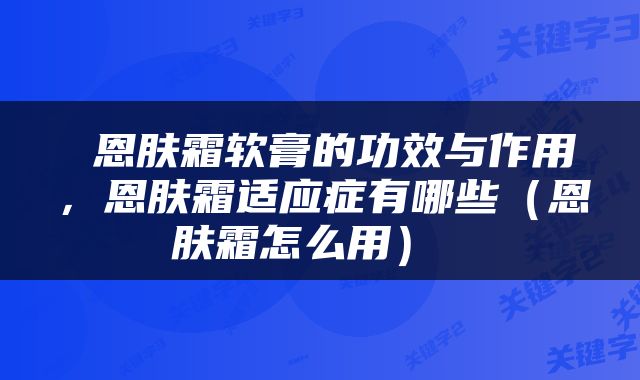  恩肤霜软膏的功效与作用，恩肤霜适应症有哪些（恩肤霜怎么用） 