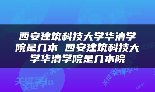 西安建筑科技大学华清学院是几本 西安建筑科技大学华清学院是几本院挍