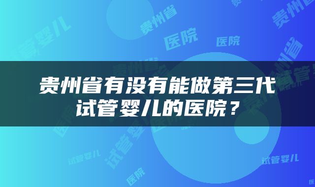 贵州省有没有能做第三代试管婴儿的医院?
