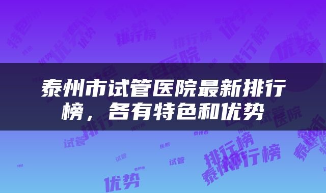 泰州市试管医院最新排行榜，各有特色和优势