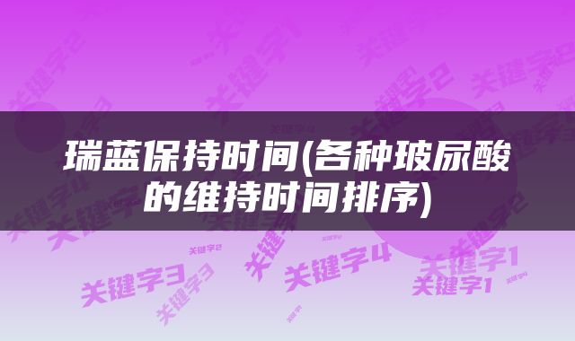 瑞蓝保持时间(各种玻尿酸的维持时间排序)