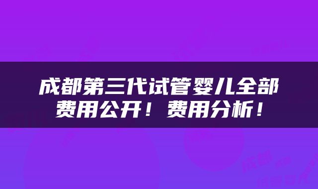 成都第三代试管婴儿全部费用公开！费用分析！