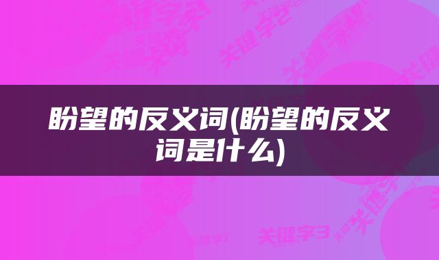 盼望的反义词(盼望的反义词是什么)