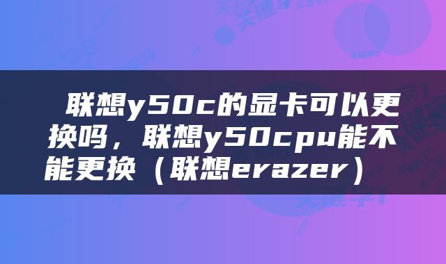  联想y50c的显卡可以更换吗，联想y50cpu能不能更换（联想erazer） 