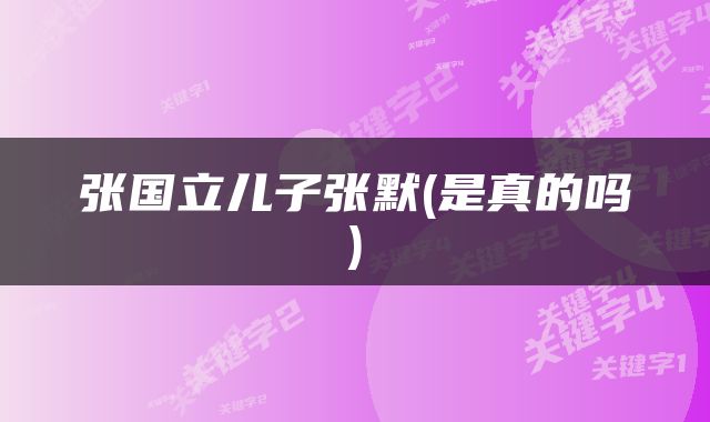 张国立儿子张默(是真的吗)