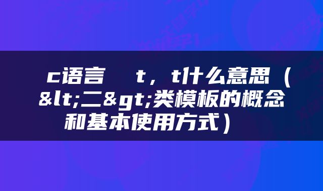  c语言  t，t什么意思（<二>类模板的概念和基本使用方式） 