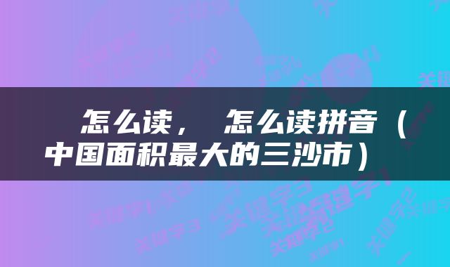  潟怎么读，潟怎么读拼音（中国面积最大的三沙市） 