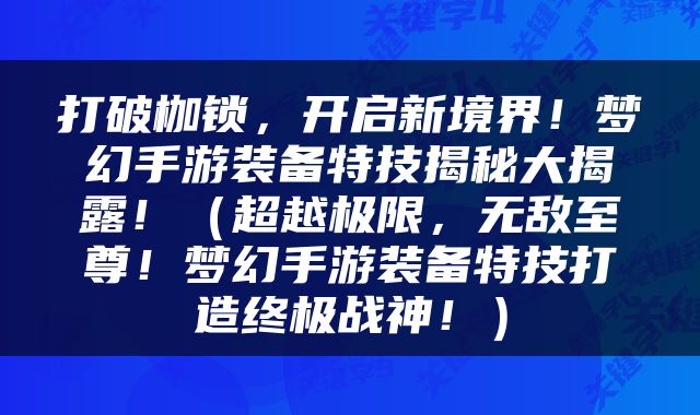 打破枷锁，开启新境界！梦幻手游装备特技揭秘大揭露！（超越极限，无敌至尊！梦幻手游装备特技打造终极战神！）