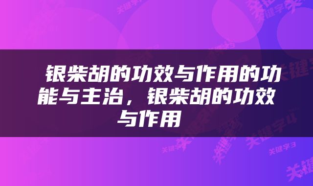  银柴胡的功效与作用的功能与主治，银柴胡的功效与作用 